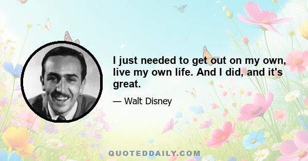 I just needed to get out on my own, live my own life. And I did, and it's great.