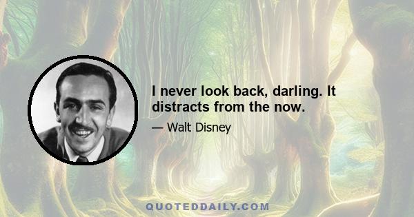 I never look back, darling. It distracts from the now.