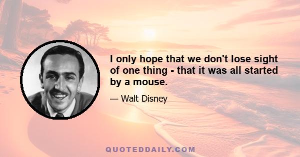 I only hope that we don't lose sight of one thing - that it was all started by a mouse.