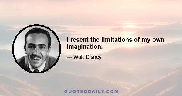 I resent the limitations of my own imagination.