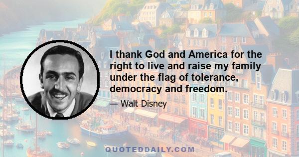 I thank God and America for the right to live and raise my family under the flag of tolerance, democracy and freedom.