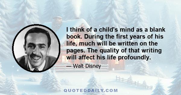 I think of a child's mind as a blank book. During the first years of his life, much will be written on the pages. The quality of that writing will affect his life profoundly.