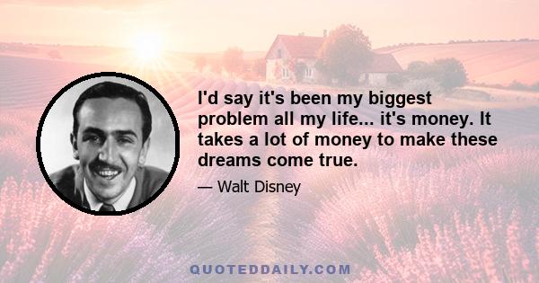 I'd say it's been my biggest problem all my life... it's money. It takes a lot of money to make these dreams come true.