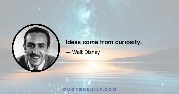 Ideas come from curiosity.