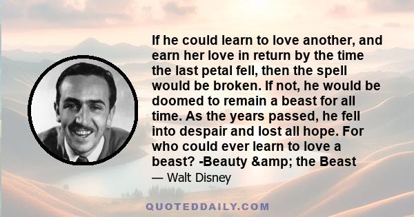 If he could learn to love another, and earn her love in return by the time the last petal fell, then the spell would be broken. If not, he would be doomed to remain a beast for all time. As the years passed, he fell