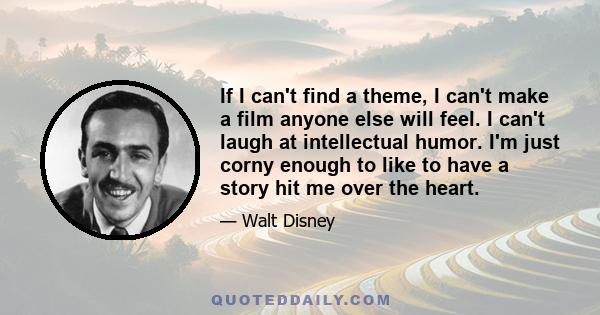 If I can't find a theme, I can't make a film anyone else will feel. I can't laugh at intellectual humor. I'm just corny enough to like to have a story hit me over the heart.