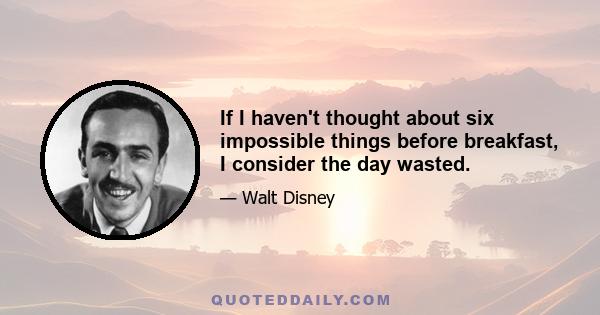 If I haven't thought about six impossible things before breakfast, I consider the day wasted.