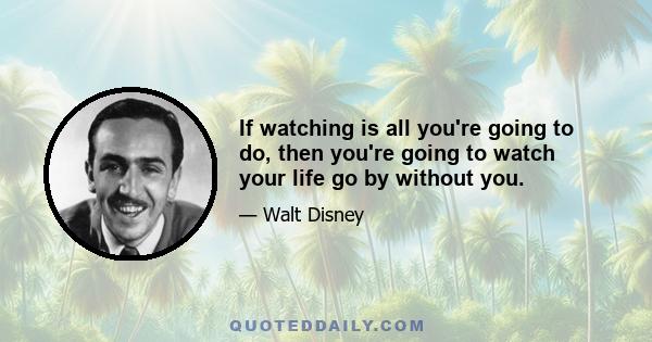 If watching is all you're going to do, then you're going to watch your life go by without you.