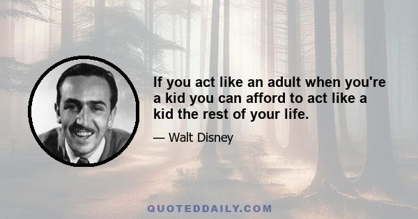 If you act like an adult when you're a kid you can afford to act like a kid the rest of your life.