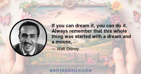 If you can dream it, you can do it. Always remember that this whole thing was started with a dream and a mouse.