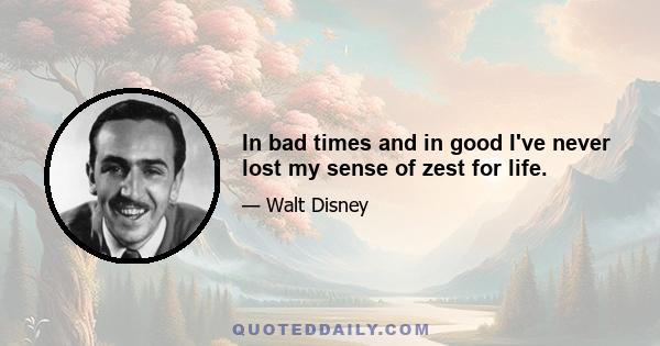 In bad times and in good I've never lost my sense of zest for life.