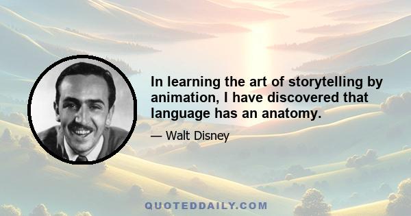 In learning the art of storytelling by animation, I have discovered that language has an anatomy.