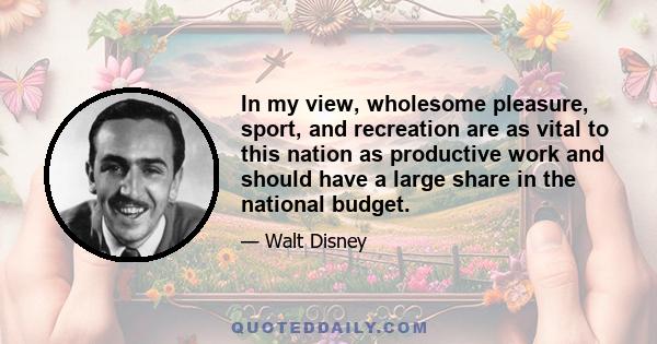 In my view, wholesome pleasure, sport, and recreation are as vital to this nation as productive work and should have a large share in the national budget.