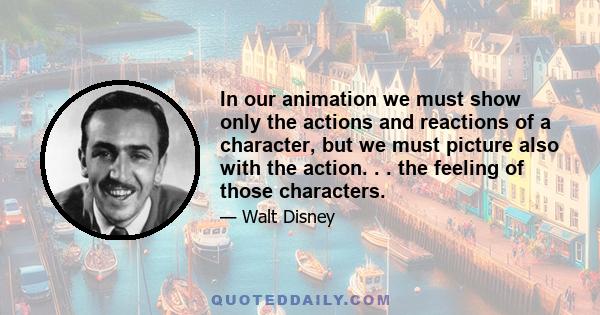 In our animation we must show only the actions and reactions of a character, but we must picture also with the action. . . the feeling of those characters.