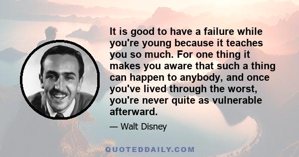 It is good to have a failure while you're young because it teaches you so much. For one thing it makes you aware that such a thing can happen to anybody, and once you've lived through the worst, you're never quite as