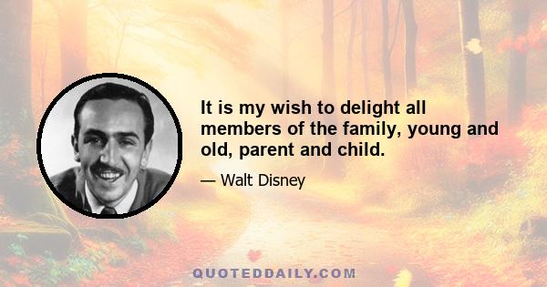 It is my wish to delight all members of the family, young and old, parent and child.