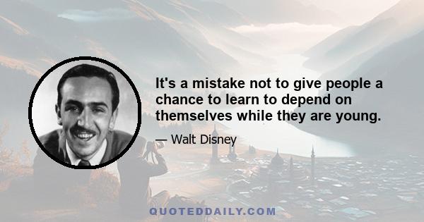 It's a mistake not to give people a chance to learn to depend on themselves while they are young.