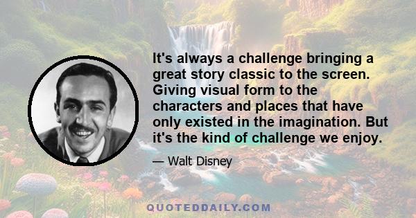 It's always a challenge bringing a great story classic to the screen. Giving visual form to the characters and places that have only existed in the imagination. But it's the kind of challenge we enjoy.