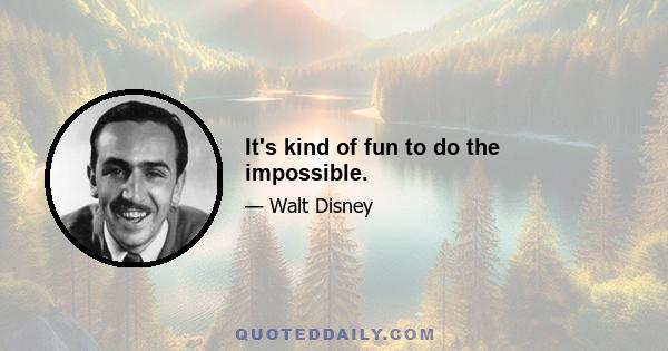 It's kind of fun to do the impossible.