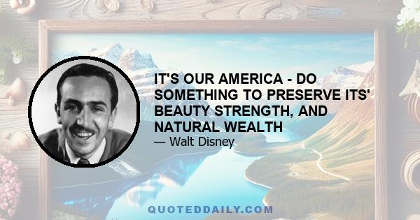 IT'S OUR AMERICA - DO SOMETHING TO PRESERVE ITS' BEAUTY STRENGTH, AND NATURAL WEALTH