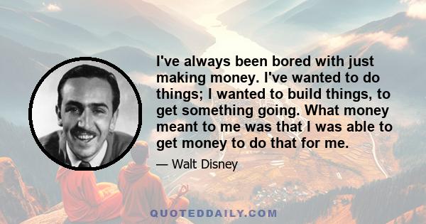 I've always been bored with just making money. I've wanted to do things; I wanted to build things, to get something going. What money meant to me was that I was able to get money to do that for me.