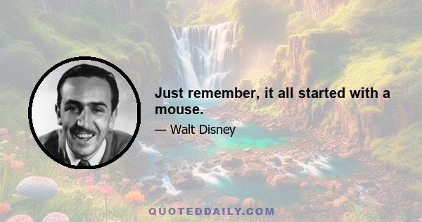 Just remember, it all started with a mouse.