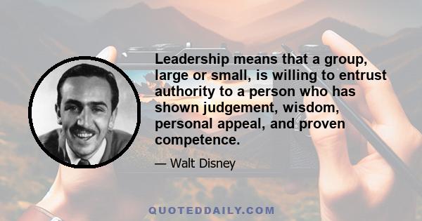 Leadership means that a group, large or small, is willing to entrust authority to a person who has shown judgement, wisdom, personal appeal, and proven competence.