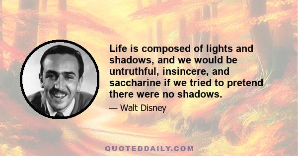 Life is composed of lights and shadows, and we would be untruthful, insincere, and saccharine if we tried to pretend there were no shadows.