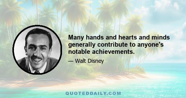 Many hands and hearts and minds generally contribute to anyone's notable achievements.