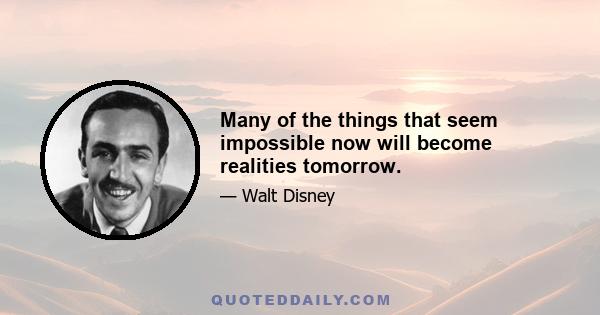 Many of the things that seem impossible now will become realities tomorrow.