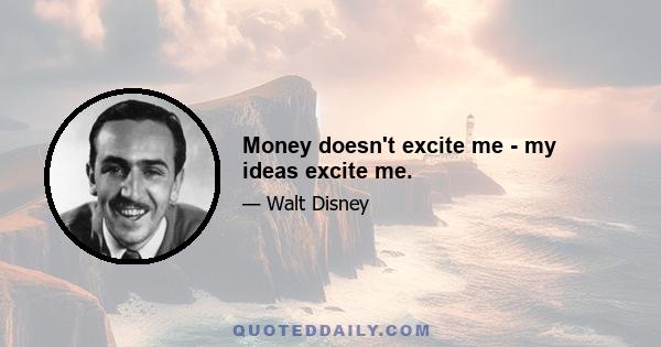 Money doesn't excite me - my ideas excite me.