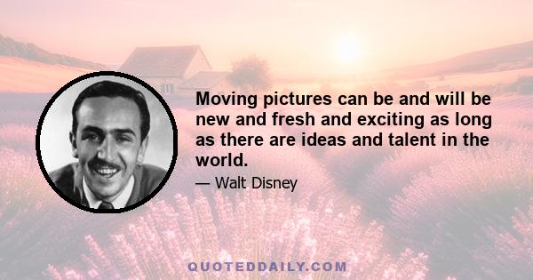 Moving pictures can be and will be new and fresh and exciting as long as there are ideas and talent in the world.