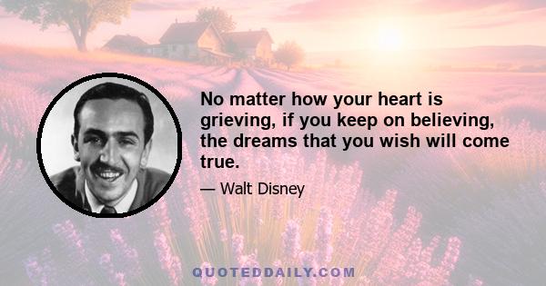 No matter how your heart is grieving, if you keep on believing, the dreams that you wish will come true.