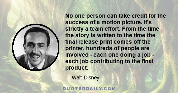 No one person can take credit for the success of a motion picture. It's strictly a team effort. From the time the story is written to the time the final release print comes off the printer, hundreds of people are