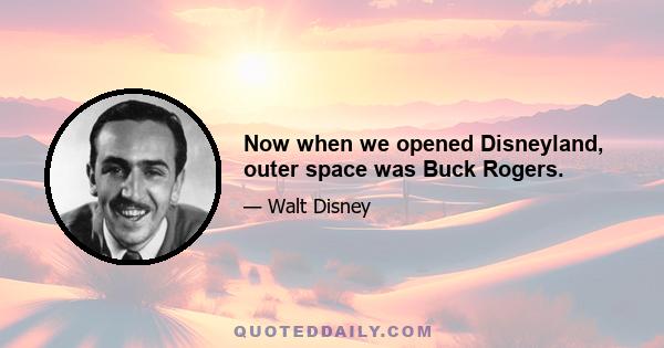 Now when we opened Disneyland, outer space was Buck Rogers.