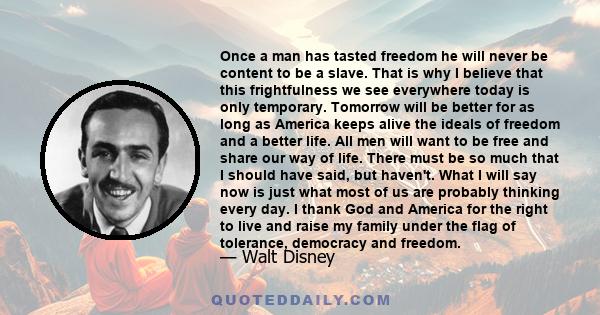 Once a man has tasted freedom he will never be content to be a slave. That is why I believe that this frightfulness we see everywhere today is only temporary. Tomorrow will be better for as long as America keeps alive