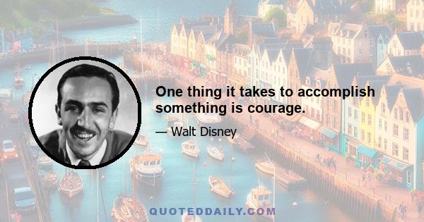 One thing it takes to accomplish something is courage.