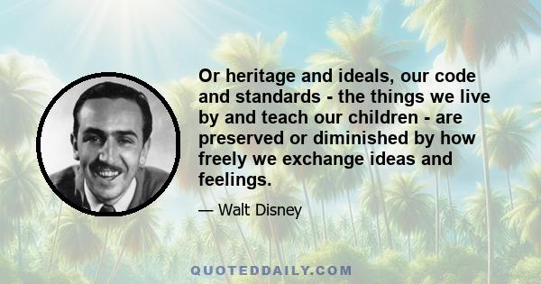 Or heritage and ideals, our code and standards - the things we live by and teach our children - are preserved or diminished by how freely we exchange ideas and feelings.