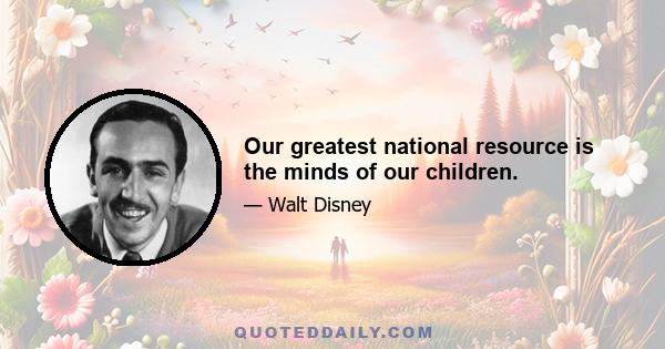 Our greatest national resource is the minds of our children.