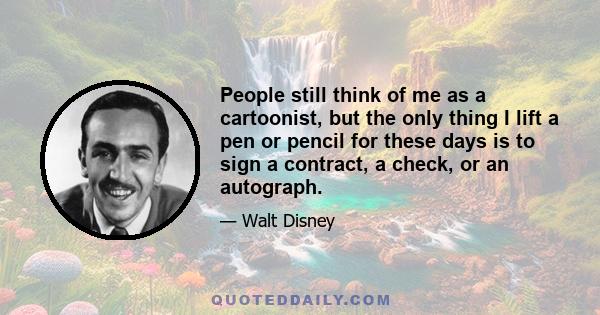 People still think of me as a cartoonist, but the only thing I lift a pen or pencil for these days is to sign a contract, a check, or an autograph.