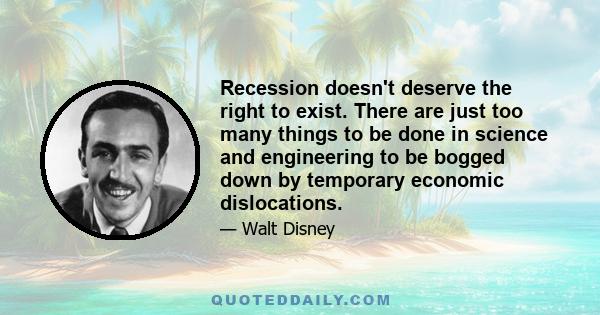 Recession doesn't deserve the right to exist. There are just too many things to be done in science and engineering to be bogged down by temporary economic dislocations.