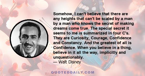 Somehow, I can't believe that there are any heights that can't be scaled by a man by a man who knows the secret of making dreams come true. The special secret it seems to me is summarized in four C's. They are