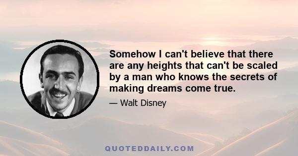 Somehow I can't believe that there are any heights that can't be scaled by a man who knows the secrets of making dreams come true.