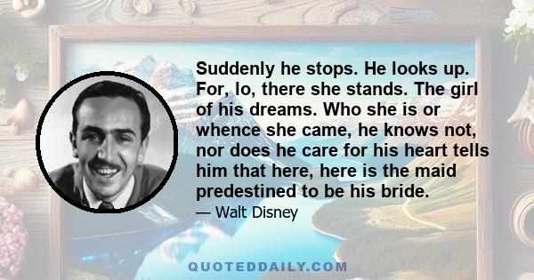 Suddenly he stops. He looks up. For, lo, there she stands. The girl of his dreams. Who she is or whence she came, he knows not, nor does he care for his heart tells him that here, here is the maid predestined to be his