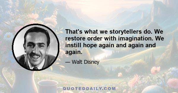 That's what we storytellers do. We restore order with imagination. We instill hope again and again and again.