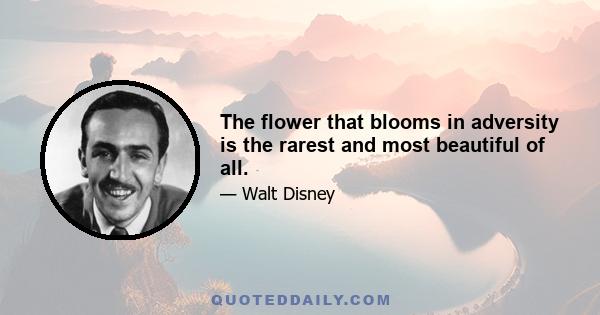 The flower that blooms in adversity is the rarest and most beautiful of all.