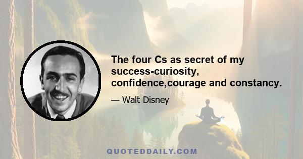 The four Cs as secret of my success-curiosity, confidence,courage and constancy.