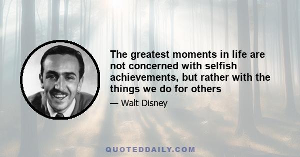 The greatest moments in life are not concerned with selfish achievements, but rather with the things we do for others