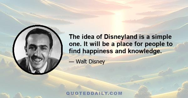 The idea of Disneyland is a simple one. It will be a place for people to find happiness and knowledge.