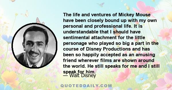 The life and ventures of Mickey Mouse have been closely bound up with my own personal and professional life. It is understandable that I should have sentimental attachment for the little personage who played so big a